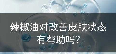 辣椒油对改善皮肤状态有帮助吗？